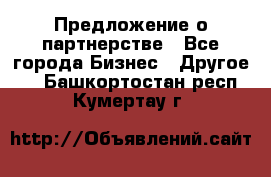 Предложение о партнерстве - Все города Бизнес » Другое   . Башкортостан респ.,Кумертау г.